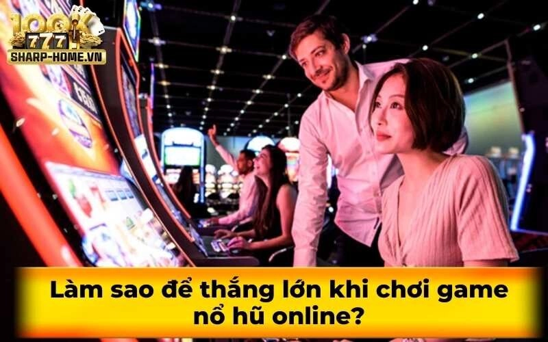 Làm sao để thắng lớn khi chơi game nổ hũ online?