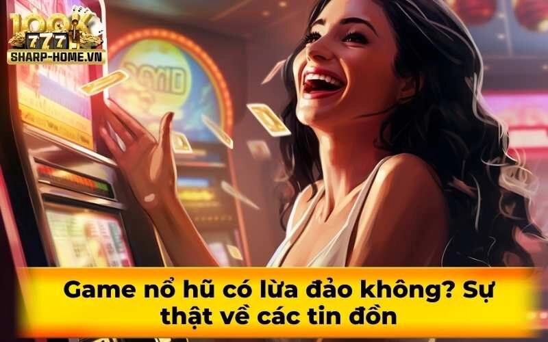 Game nổ hũ có lừa đảo không? Sự thật về các tin đồn