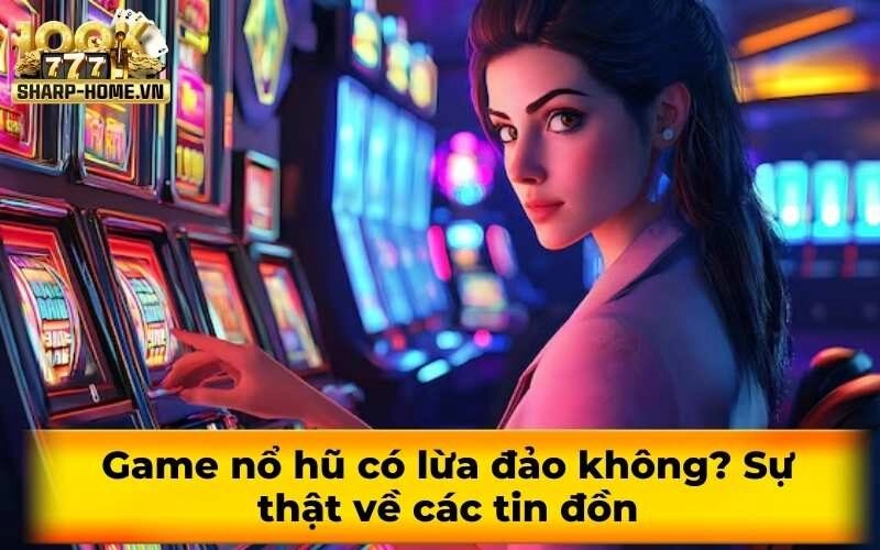Game nổ hũ có lừa đảo không? Sự thật về các tin đồn