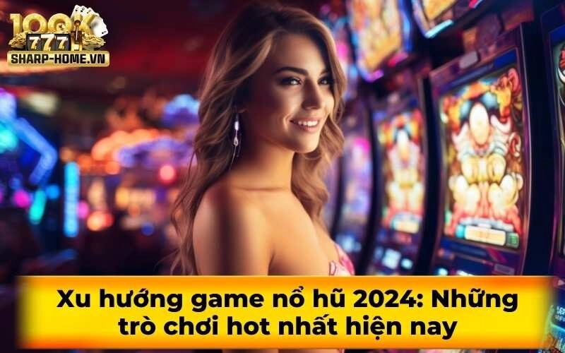Xu hướng game nổ hũ 2024: Những trò chơi hot nhất hiện nay