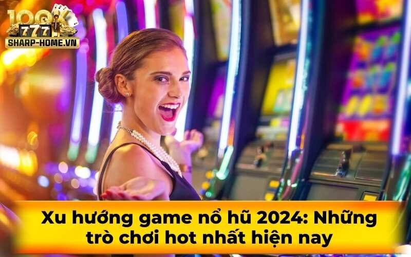 Xu hướng game nổ hũ 2024: Những trò chơi hot nhất hiện nay