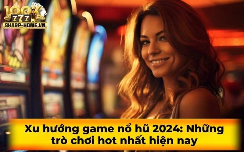 Xu hướng game nổ hũ 2024: Những trò chơi hot nhất hiện nay